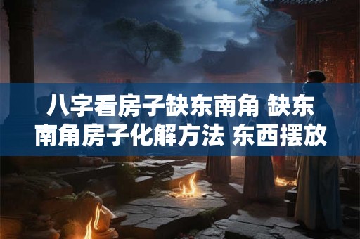 八字看房子缺东南角 缺东南角房子化解方法 东西摆放的位置