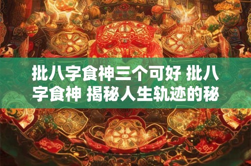 批八字食神三个可好 批八字食神 揭秘人生轨迹的秘密！