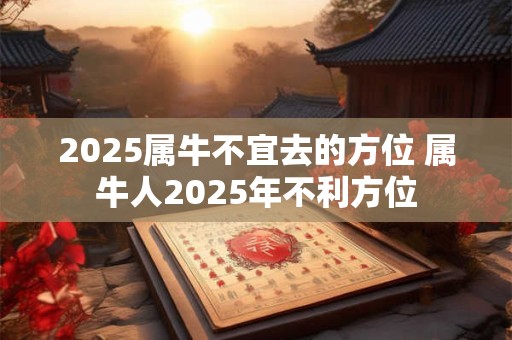 2025属牛不宜去的方位 属牛人2025年不利方位