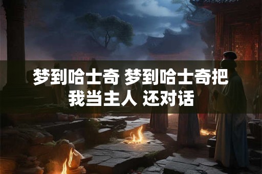 梦到哈士奇 梦到哈士奇把我当主人 还对话