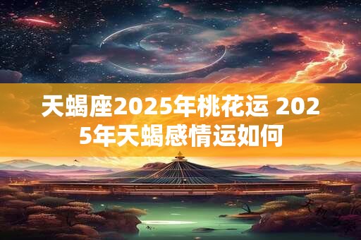 天蝎座2025年桃花运 2025年天蝎感情运如何