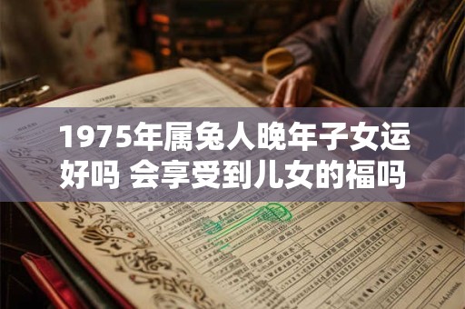 1975年属兔人晚年子女运好吗 会享受到儿女的福吗