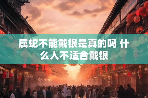 属蛇不能戴银是真的吗 什么人不适合戴银