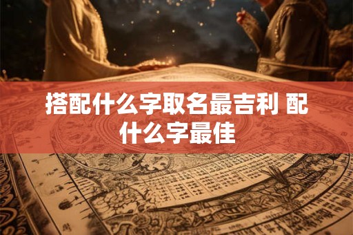 搭配什么字取名最吉利 配什么字最佳