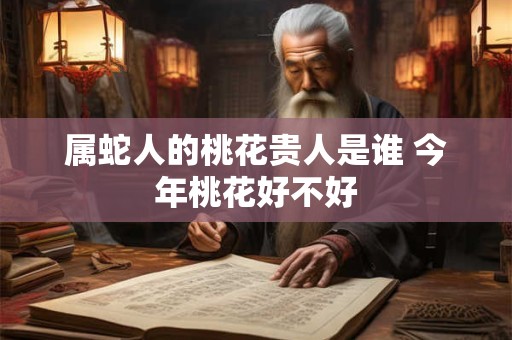 属蛇人的桃花贵人是谁 今年桃花好不好