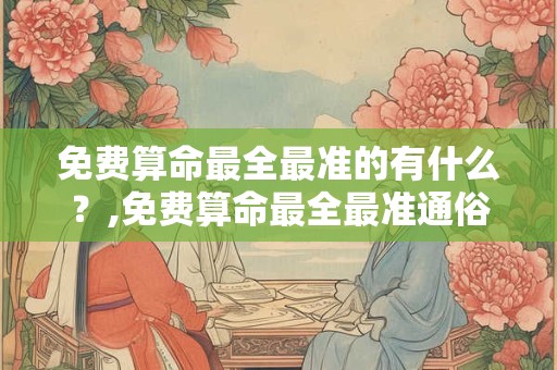 免费算命最全最准的有什么？,免费算命最全最准通俗易懂