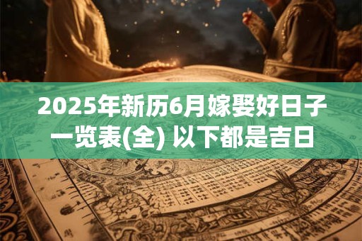 2025年新历6月嫁娶好日子一览表(全) 以下都是吉日