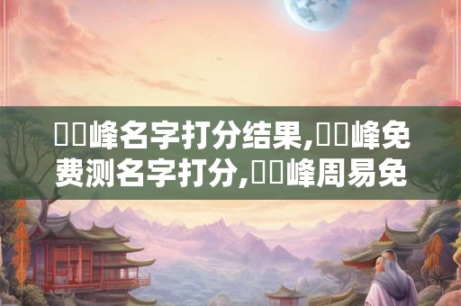 楊陸峰名字打分结果,楊陸峰免费测名字打分,楊陸峰周易免费测名字打分