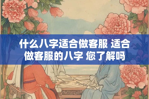 什么八字适合做客服 适合做客服的八字 您了解吗 什么八字适合做客服 适合做客服的八字 您了解吗