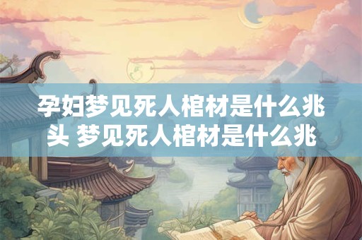 孕妇梦见死人棺材是什么兆头 梦见死人棺材是什么兆头