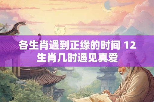 各生肖遇到正缘的时间 12生肖几时遇见真爱