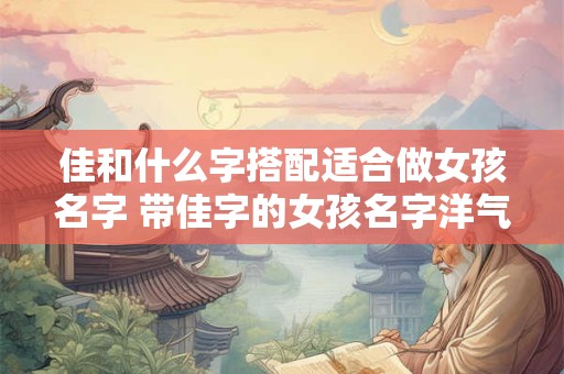 佳和什么字搭配适合做女孩名字 带佳字的女孩名字洋气