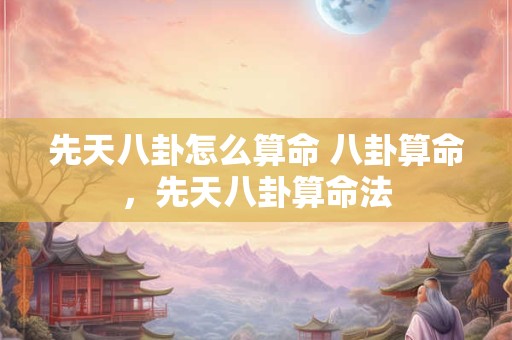 先天八卦怎么算命 八卦算命，先天八卦算命法