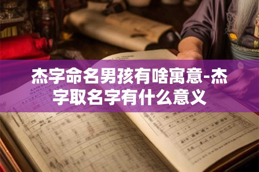 杰字命名男孩有啥寓意-杰字取名字有什么意义