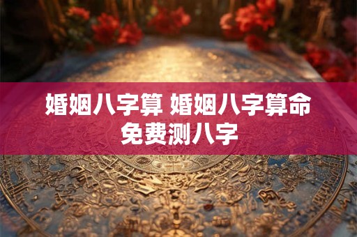 婚姻八字算 婚姻八字算命免费测八字