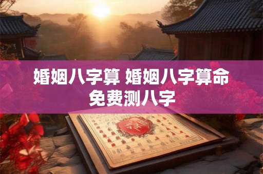 婚姻八字算 婚姻八字算命免费测八字