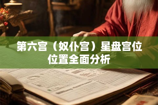 第六宫（奴仆宫）星盘宫位位置全面分析