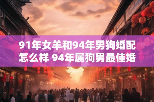 91年女羊和94年男狗婚配怎么样 94年属狗男最佳婚配