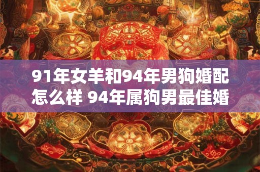 91年女羊和94年男狗婚配怎么样 94年属狗男最佳婚配
