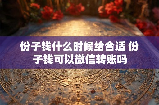 份子钱什么时候给合适 份子钱可以微信转账吗