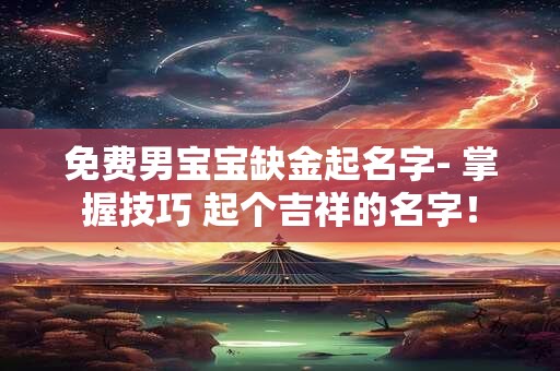 免费男宝宝缺金起名字- 掌握技巧 起个吉祥的名字！