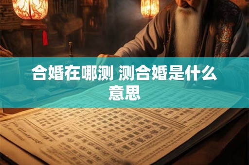合婚在哪测 测合婚是什么意思
