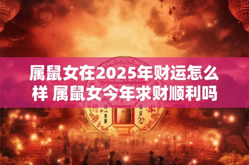 属鼠女在2025年财运怎么样 属鼠女今年求财顺利吗
