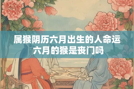 属猴阴历六月出生的人命运 六月的猴是丧门吗