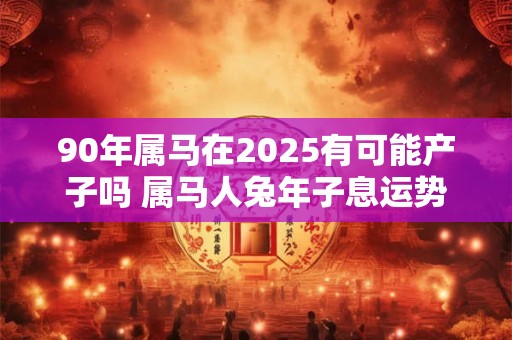 90年属马在2025有可能产子吗 属马人兔年子息运势如何