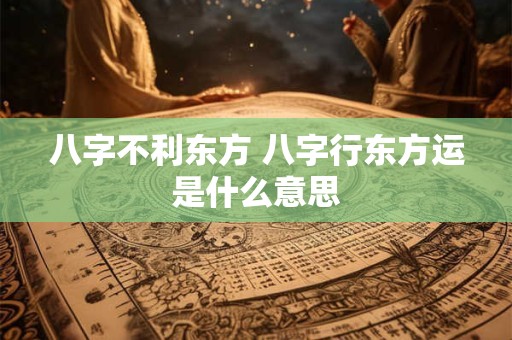 八字不利东方 八字行东方运是什么意思