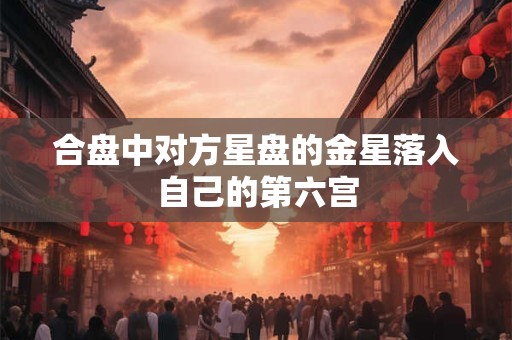 合盘中对方星盘的金星落入自己的第六宫
