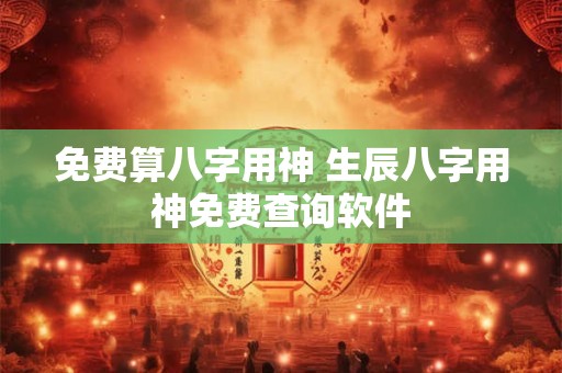 免费算八字用神 生辰八字用神免费查询软件