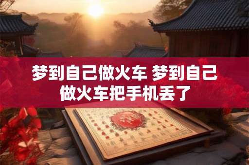 梦到自己做火车 梦到自己做火车把手机丢了
