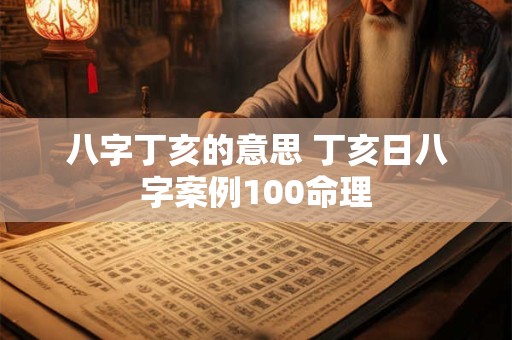 八字丁亥的意思 丁亥日八字案例100命理