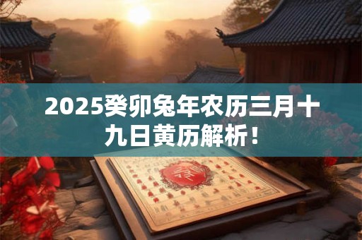 2026癸卯兔年农历三月十九日黄历解析! 2026癸卯兔年农历三月十九日黄历解析!