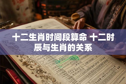 十二生肖时间段算命 十二时辰与生肖的关系