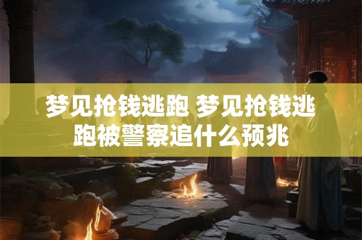 梦见抢钱逃跑 梦见抢钱逃跑被警察追什么预兆