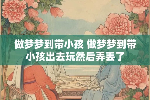 做梦梦到带小孩 做梦梦到带小孩出去玩然后弄丢了
