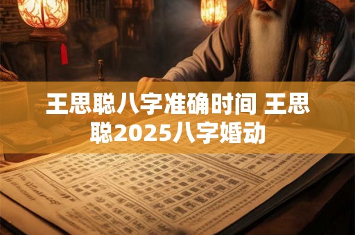王思聪八字准确时间 王思聪2025八字婚动