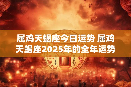属鸡天蝎座今日运势 属鸡天蝎座2025年的全年运势最新