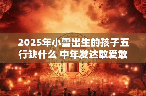 2025年小雪出生的孩子五行缺什么 中年发达敢爱敢恨