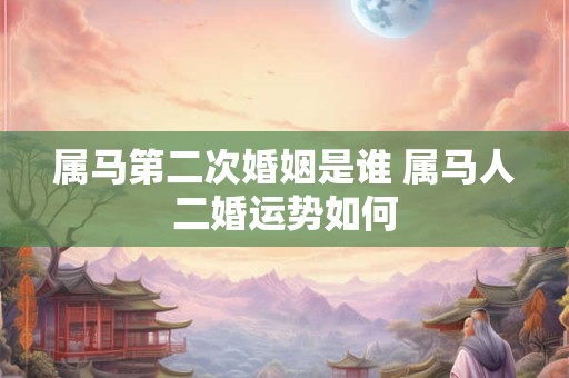 属马第二次婚姻是谁 属马人二婚运势如何