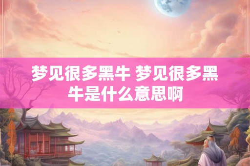梦见很多黑牛 梦见很多黑牛是什么意思啊