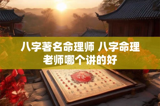八字著名命理师 八字命理老师哪个讲的好