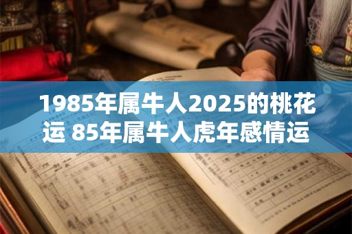 1985年属牛人2025的桃花运 85年属牛人虎年感情运如何