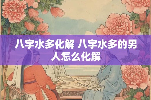 八字水多化解 八字水多的男人怎么化解