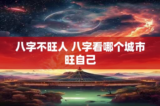 八字不旺人 八字看哪个城市旺自己