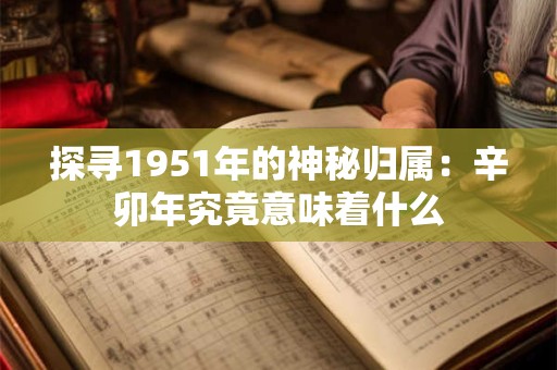 探寻1951年的神秘归属：辛卯年究竟意味着什么