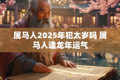 属马人2025年犯太岁吗 属马人逢龙年运气