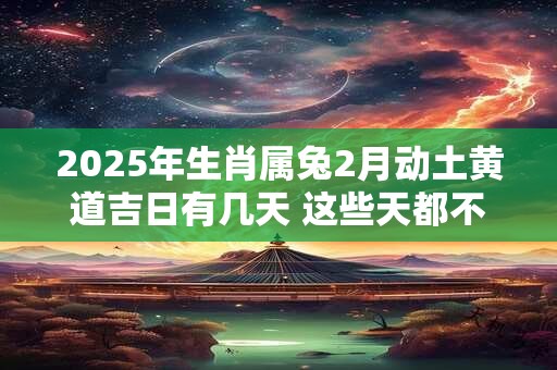 2025年生肖属兔2月动土黄道吉日有几天 这些天都不错